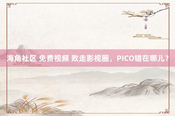 海角社区 免费视频 败走影视圈，PICO错在哪儿？