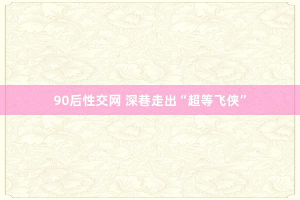 90后性交网 深巷走出“超等飞侠”