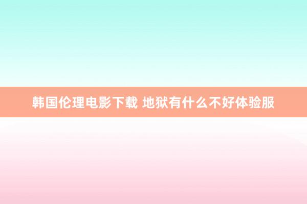 韩国伦理电影下载 地狱有什么不好体验服