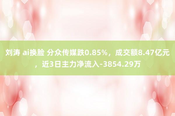 刘涛 ai换脸 分众传媒跌0.85%，成交额8.47亿元，近3日主力净流入-3854.29万