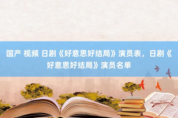 国产 视频 日剧《好意思好结局》演员表，日剧《好意思好结局》演员名单