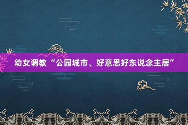 幼女调教 “公园城市、好意思好东说念主居”