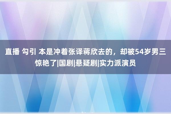 直播 勾引 本是冲着张译蒋欣去的，却被54岁男三惊艳了|国剧|悬疑剧|实力派演员