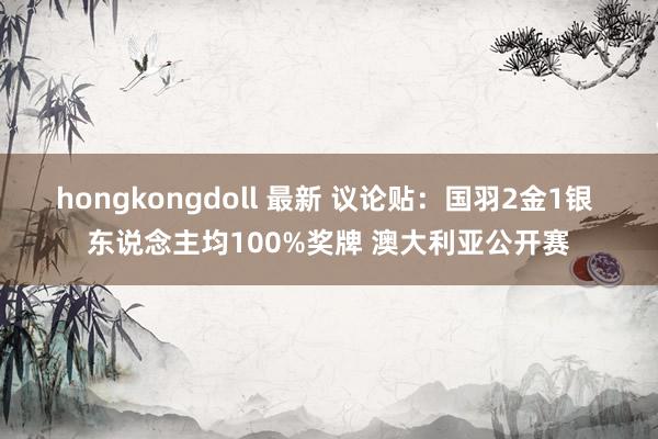 hongkongdoll 最新 议论贴：国羽2金1银 东说念主均100%奖牌 澳大利亚公开赛