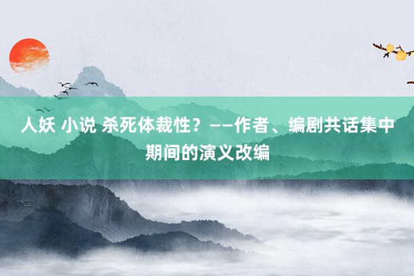 人妖 小说 杀死体裁性？——作者、编剧共话集中期间的演义改编