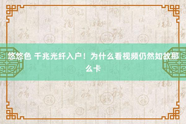 悠悠色 千兆光纤入户！为什么看视频仍然如故那么卡