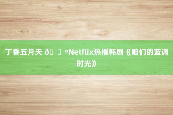 丁香五月天 📺Netflix热播韩剧《咱们的蓝调时光》