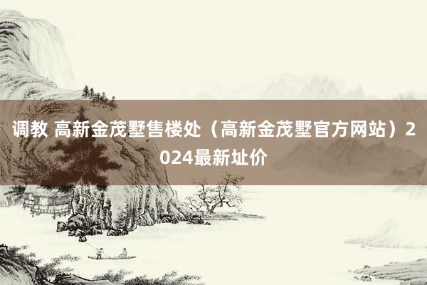 调教 高新金茂墅售楼处（高新金茂墅官方网站）2024最新址价