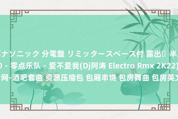 パナソニック 分電盤 リミッタースペース付 露出・半埋込両用形 130 - 零点乐队 - 爱不爱我(Dj阿涛 Electro Rmx 2K22) - 华文舞曲 - 小熊电音网-酒吧套曲 资源压缩包 包厢串烧 包房舞曲 包房英文 广西咚饱读 沈阳风 专科的酒吧潮牌免费DJ舞曲音乐吧