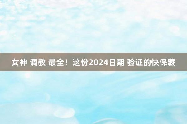 女神 调教 最全！这份2024日期 验证的快保藏