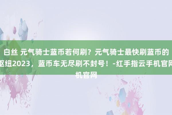 白丝 元气骑士蓝币若何刷？元气骑士最快刷蓝币的枢纽2023，蓝币车无尽刷不封号！-红手指云手机官网