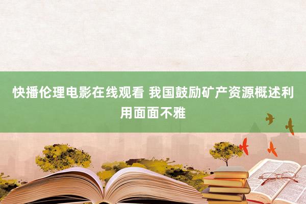 快播伦理电影在线观看 我国鼓励矿产资源概述利用面面不雅