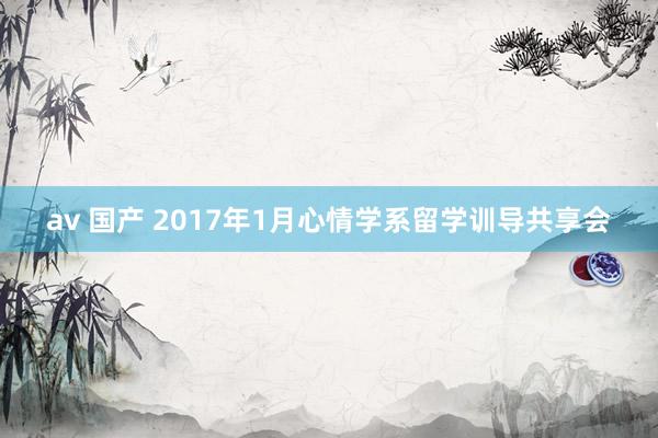 av 国产 2017年1月心情学系留学训导共享会