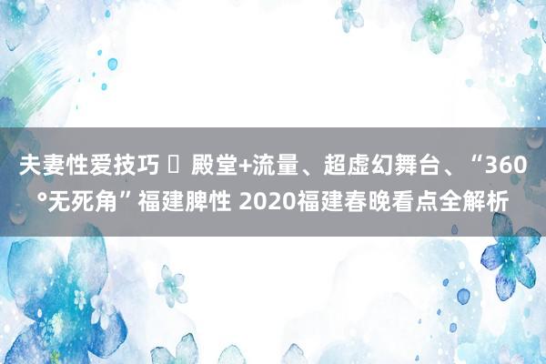 夫妻性爱技巧 ​殿堂+流量、超虚幻舞台、“360°无死角”福建脾性 2020福建春晚看点全解析