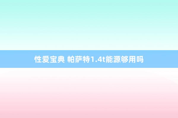 性爱宝典 帕萨特1.4t能源够用吗