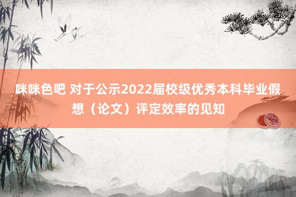 咪咪色吧 对于公示2022届校级优秀本科毕业假想（论文）评定效率的见知