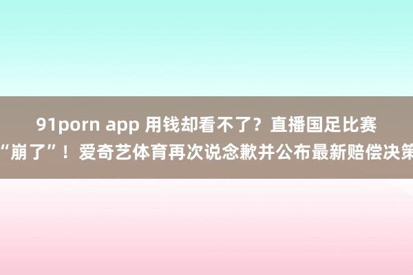 91porn app 用钱却看不了？直播国足比赛“崩了”！爱奇艺体育再次说念歉并公布最新赔偿决策